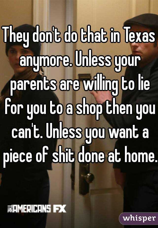 They don't do that in Texas anymore. Unless your parents are willing to lie for you to a shop then you can't. Unless you want a piece of shit done at home. 