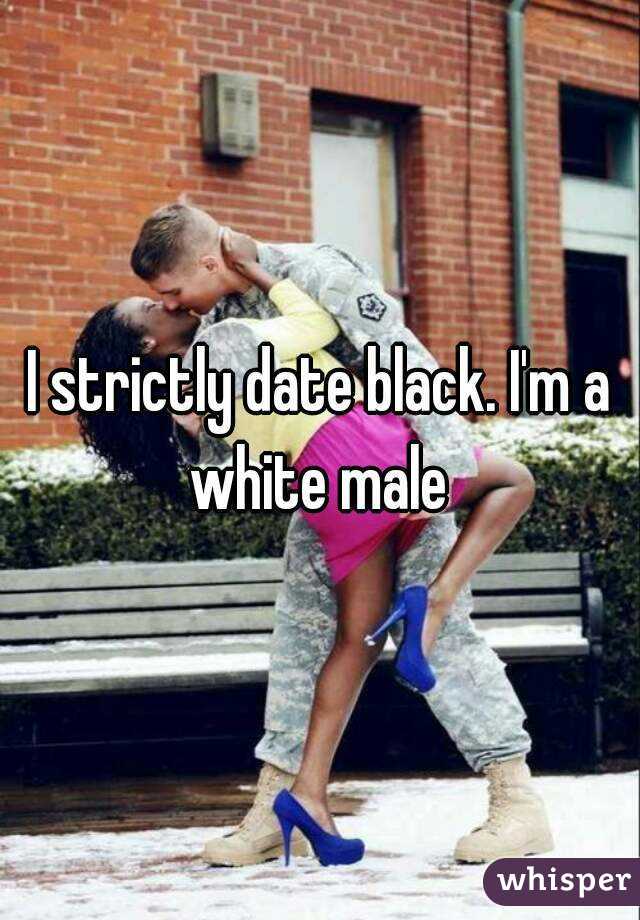 I strictly date black. I'm a white male 