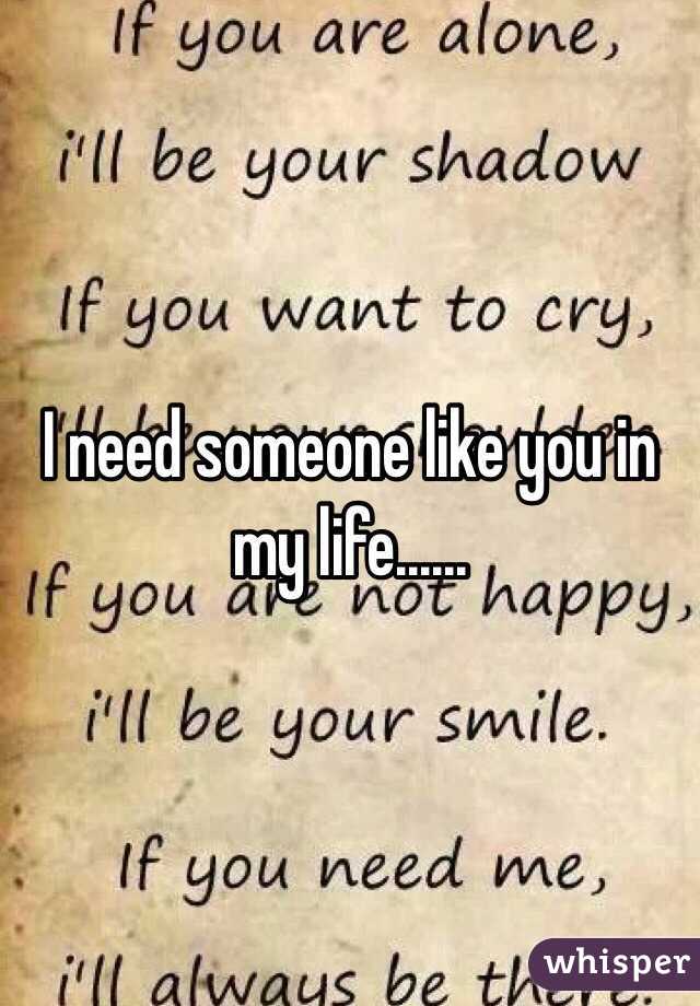 I need someone like you in my life......