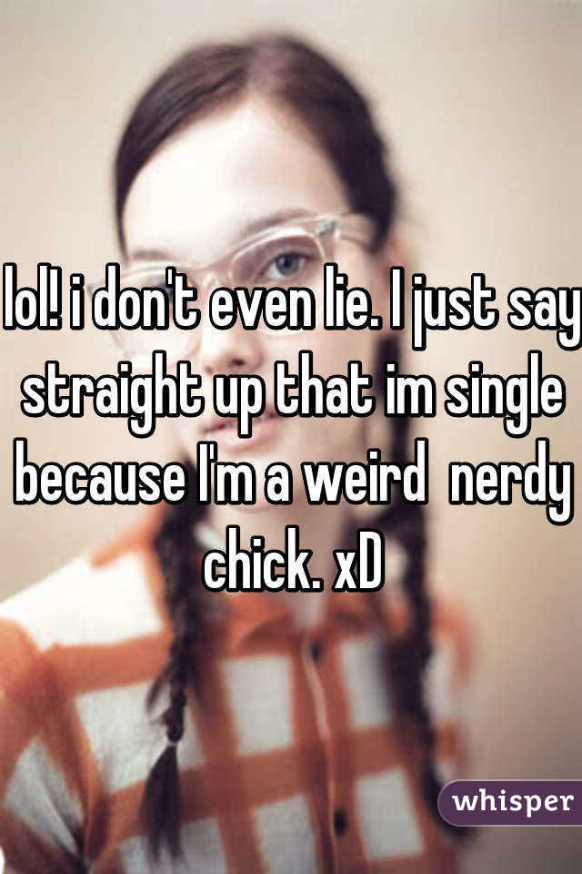 lol! i don't even lie. I just say straight up that im single because I'm a weird  nerdy chick. xD
