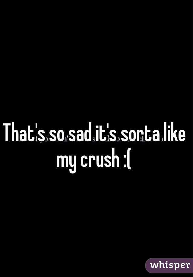 That's so sad it's sorta like my crush :(