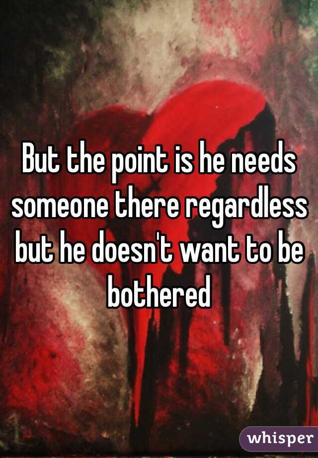 But the point is he needs someone there regardless but he doesn't want to be bothered 