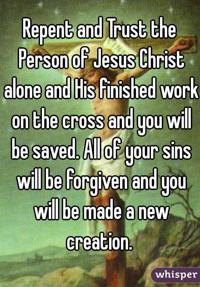 Repent and Trust the Person of Jesus Christ alone and His finished work on the cross and you will be saved. All of your sins will be forgiven and you will be made a new creation. 