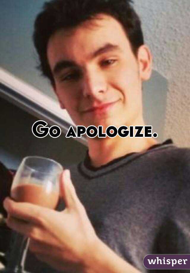 Go apologize.
