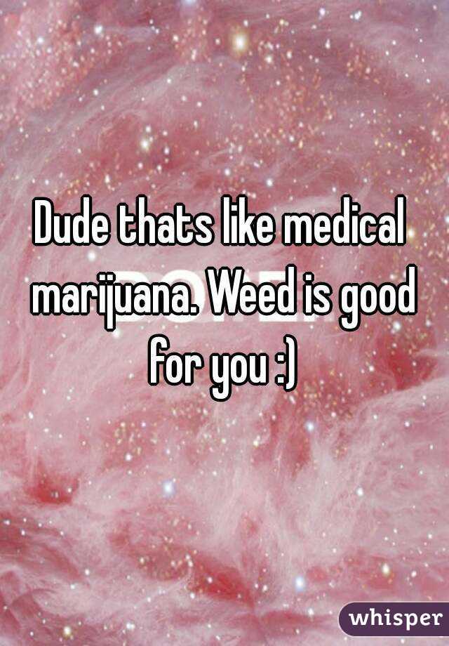 Dude thats like medical marijuana. Weed is good for you :)