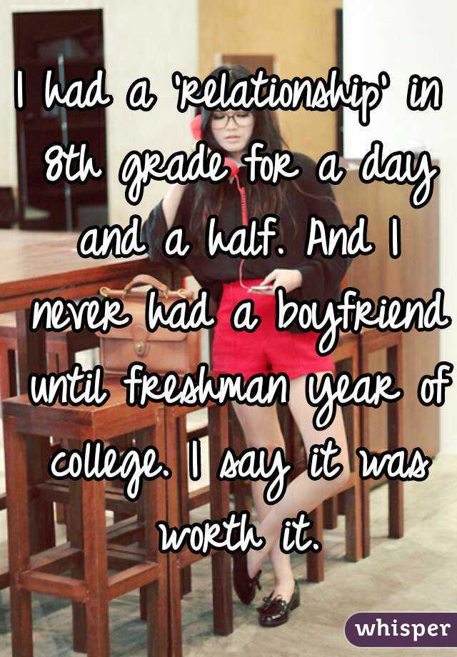 I had a 'relationship' in 8th grade for a day and a half. And I never had a boyfriend until freshman year of college. I say it was worth it.