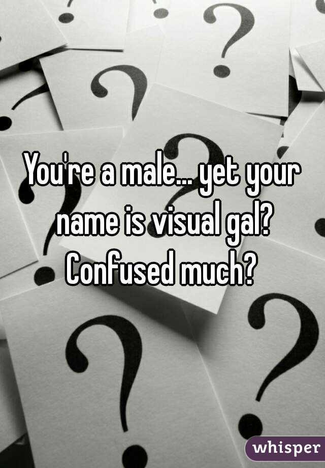 You're a male... yet your name is visual gal? Confused much? 