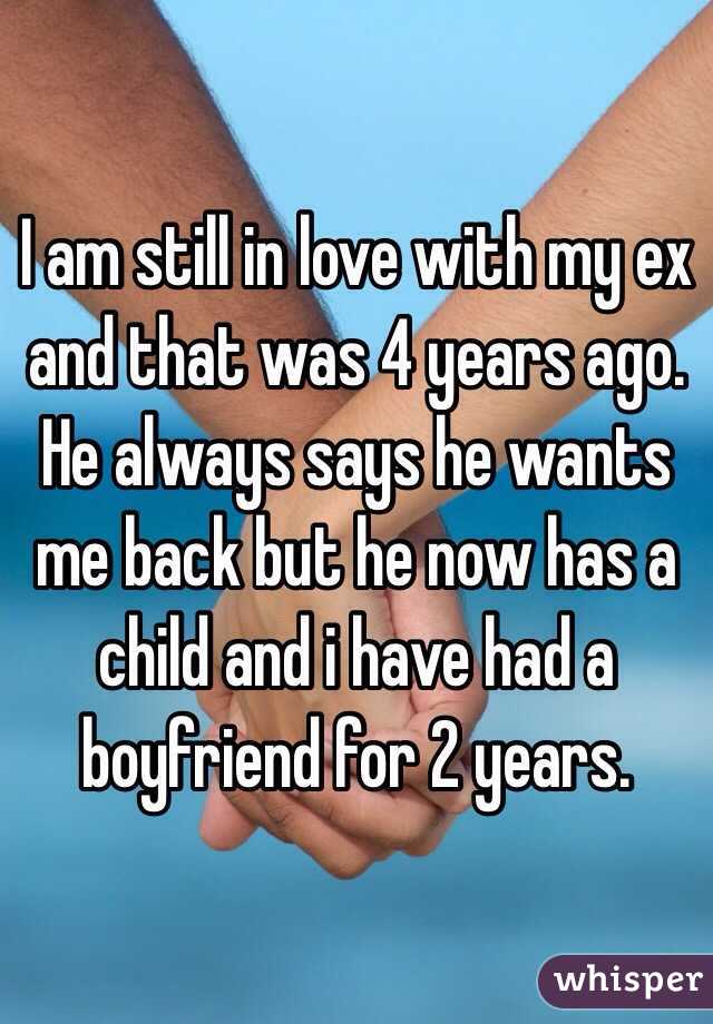 I am still in love with my ex and that was 4 years ago. He always says he wants me back but he now has a child and i have had a boyfriend for 2 years. 