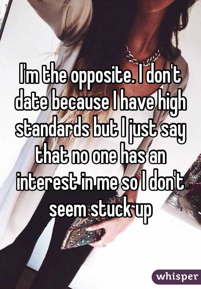 I'm the opposite. I don't date because I have high standards but I just say that no one has an interest in me so I don't seem stuck up