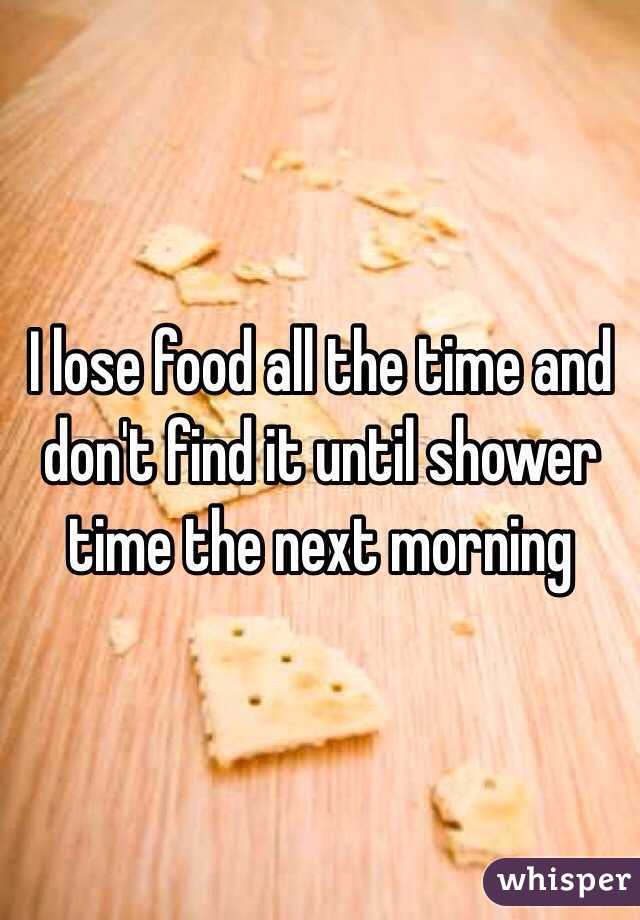 I lose food all the time and don't find it until shower time the next morning 