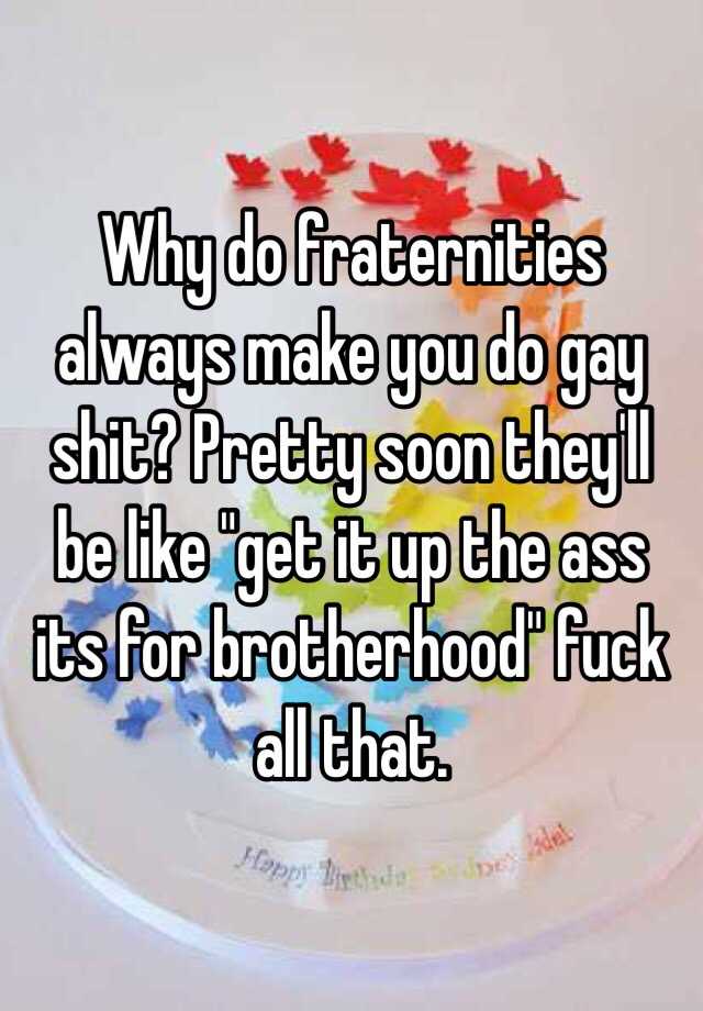 why-do-fraternities-always-make-you-do-gay-shit-pretty-soon-they-ll-be