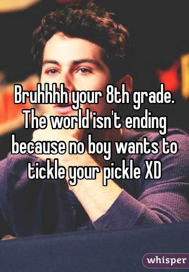 Bruhhhh your 8th grade. The world isn't ending because no boy wants to tickle your pickle XD