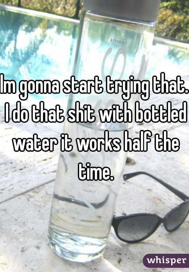 Im gonna start trying that. I do that shit with bottled water it works half the time.