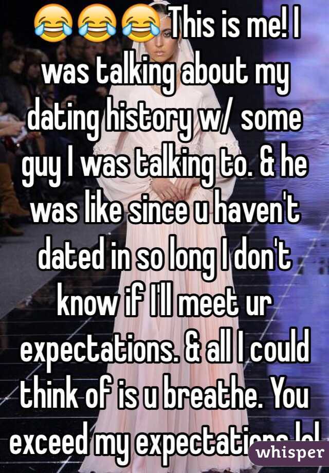 😂😂😂 This is me! I was talking about my dating history w/ some guy I was talking to. & he was like since u haven't dated in so long I don't know if I'll meet ur expectations. & all I could think of is u breathe. You exceed my expectations lol