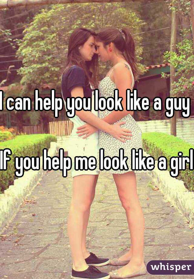 I can help you look like a guy 

If you help me look like a girl