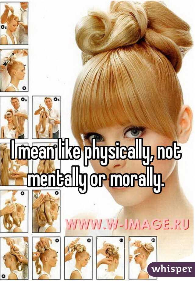 I mean like physically, not mentally or morally.