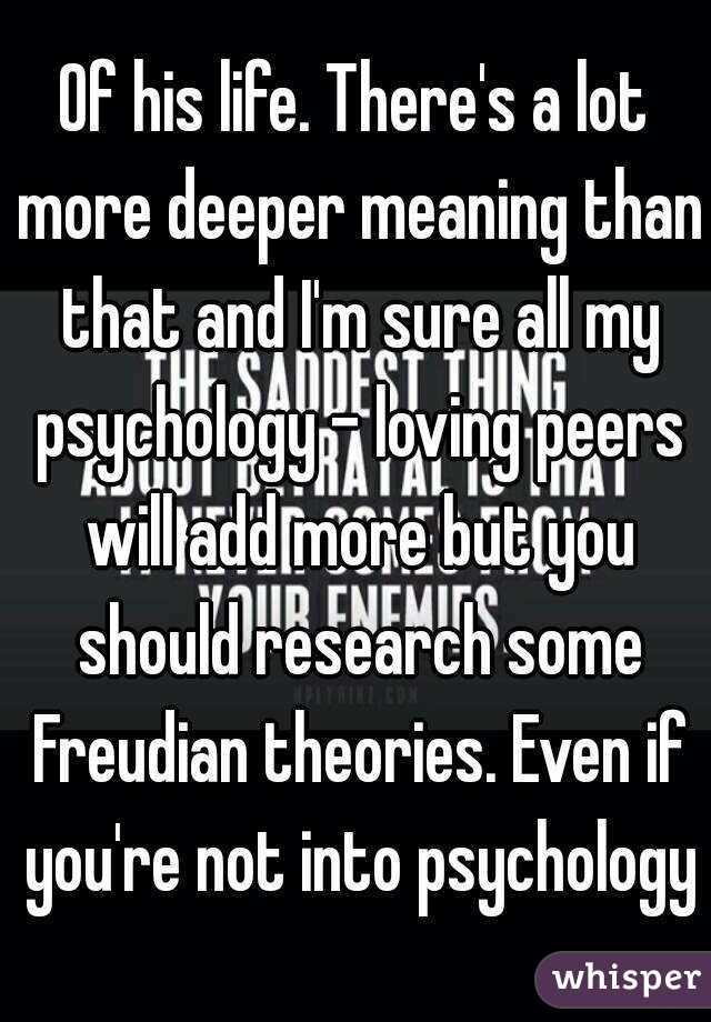 Of his life. There's a lot more deeper meaning than that and I'm sure all my psychology - loving peers will add more but you should research some Freudian theories. Even if you're not into psychology