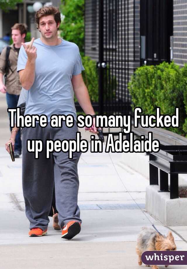 There are so many fucked up people in Adelaide 