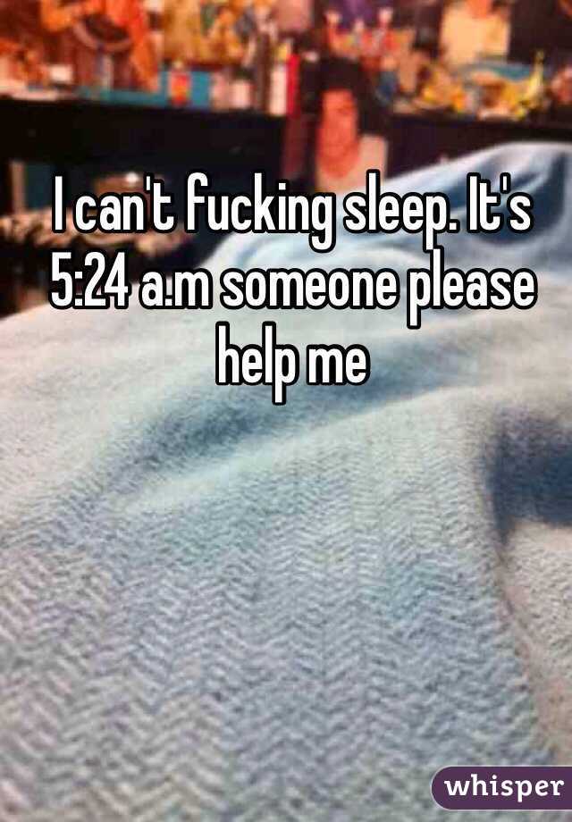 I can't fucking sleep. It's 5:24 a.m someone please help me