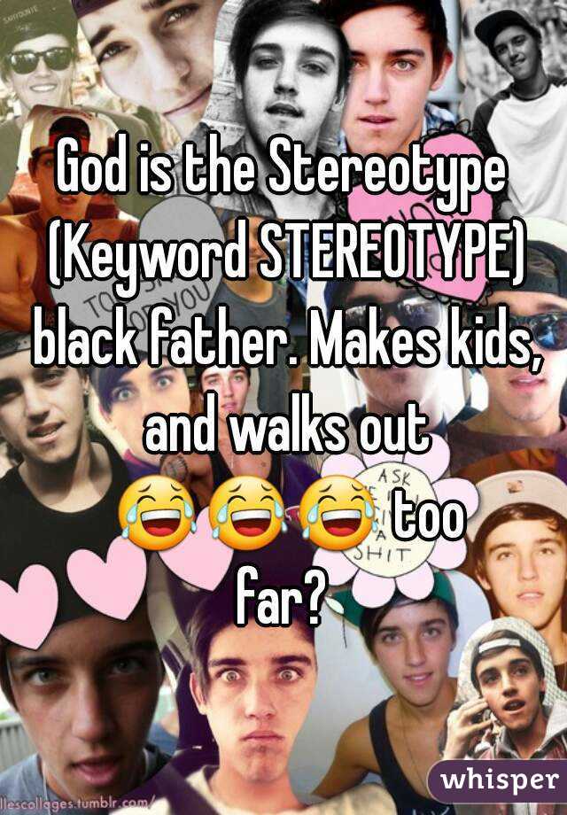 God is the Stereotype (Keyword STEREOTYPE) black father. Makes kids, and walks out 😂😂😂 too far? 
