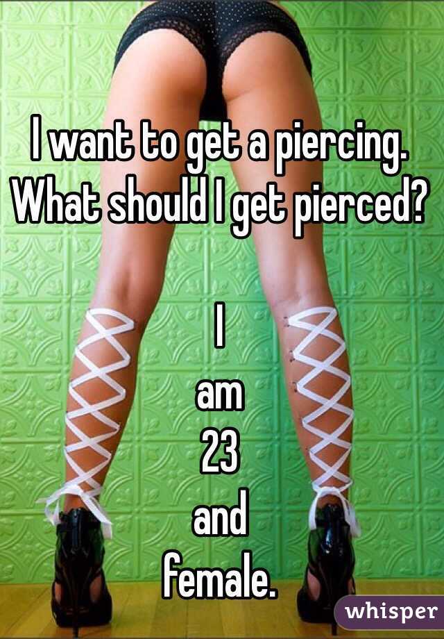 I want to get a piercing.
What should I get pierced?

I
am
23
and
female.