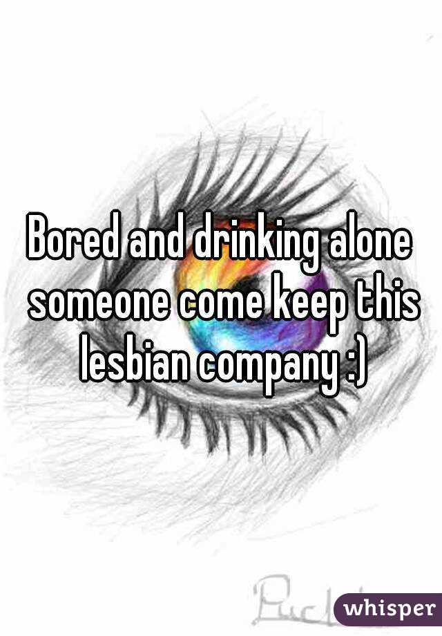 Bored and drinking alone someone come keep this lesbian company :)