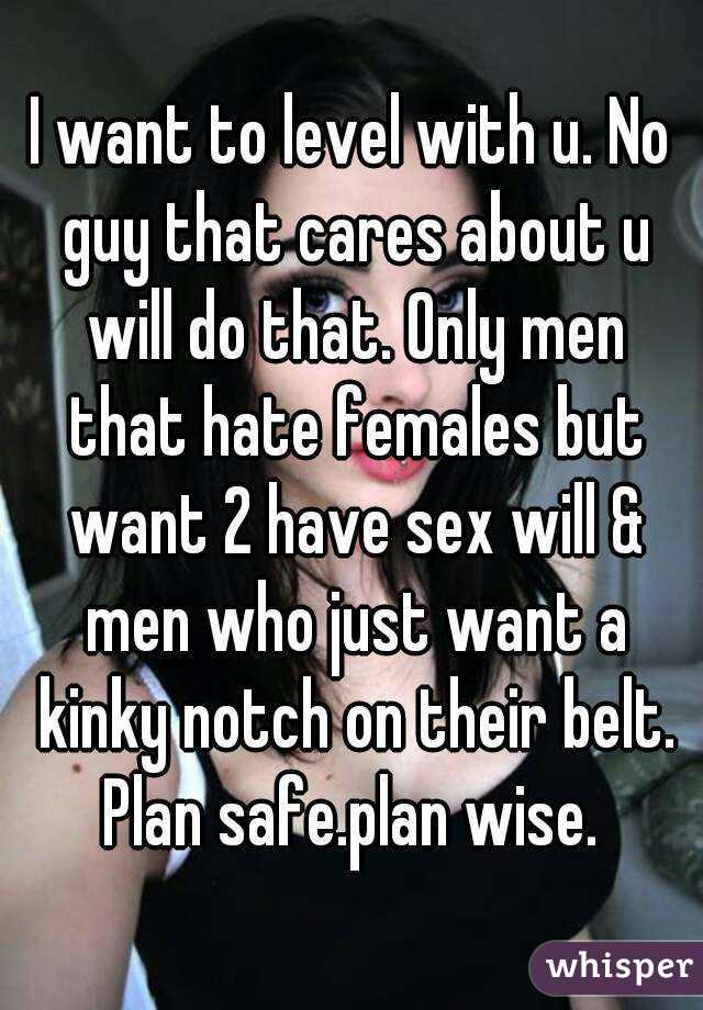 I want to level with u. No guy that cares about u will do that. Only men that hate females but want 2 have sex will & men who just want a kinky notch on their belt. Plan safe.plan wise. 