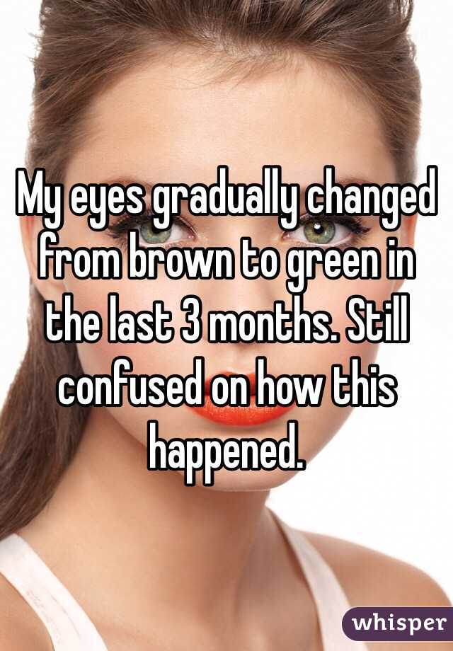 My eyes gradually changed from brown to green in the last 3 months. Still confused on how this happened.