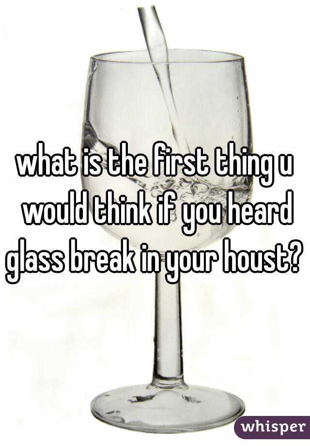 what is the first thing u would think if you heard glass break in your houst? 