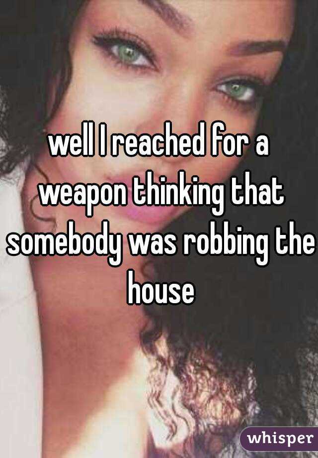 well I reached for a weapon thinking that somebody was robbing the house