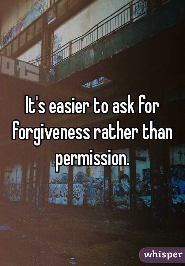 It's easier to ask for forgiveness rather than permission. 