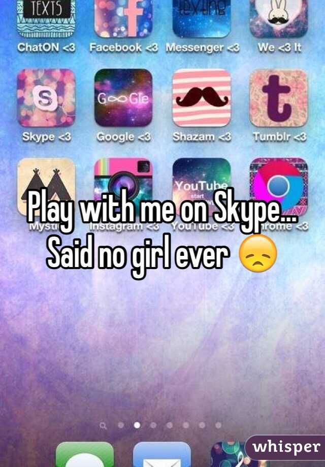 Play with me on Skype... Said no girl ever 😞