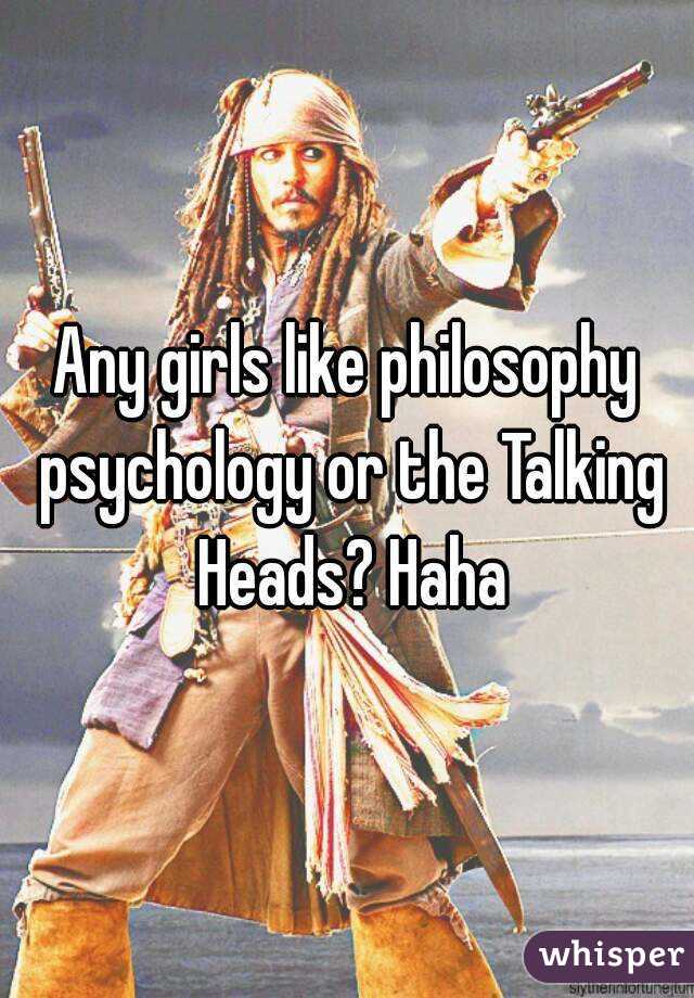 Any girls like philosophy psychology or the Talking Heads? Haha
