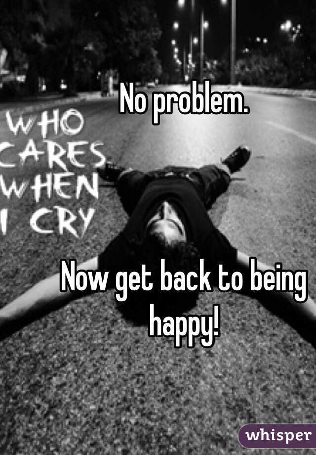 No problem. 



Now get back to being happy!