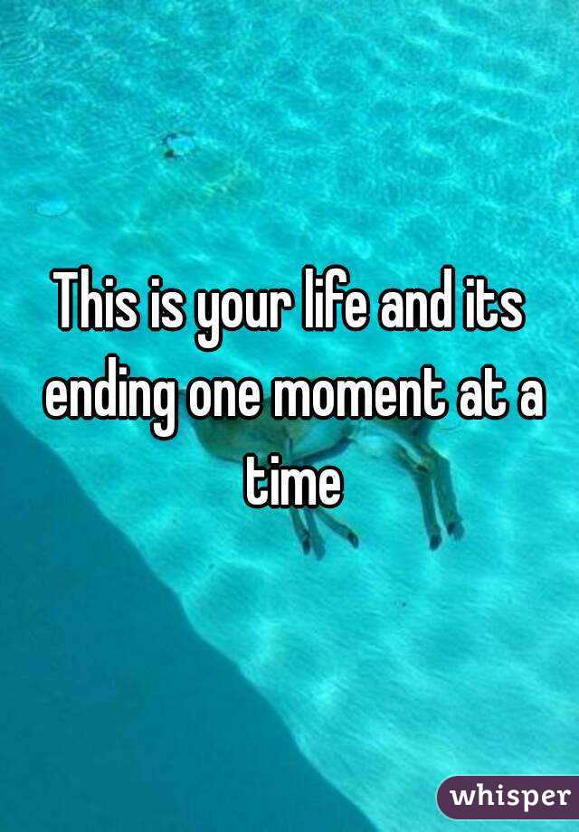 This is your life and its ending one moment at a time