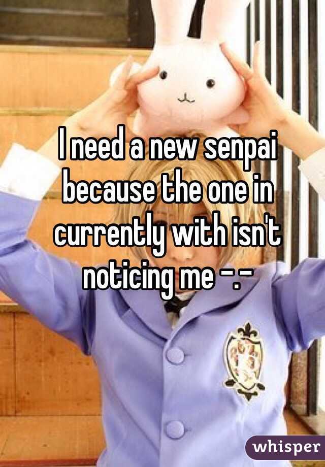 I need a new senpai because the one in currently with isn't noticing me -.-