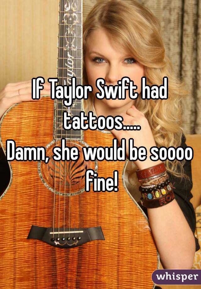 If Taylor Swift had tattoos.....
Damn, she would be soooo fine!
