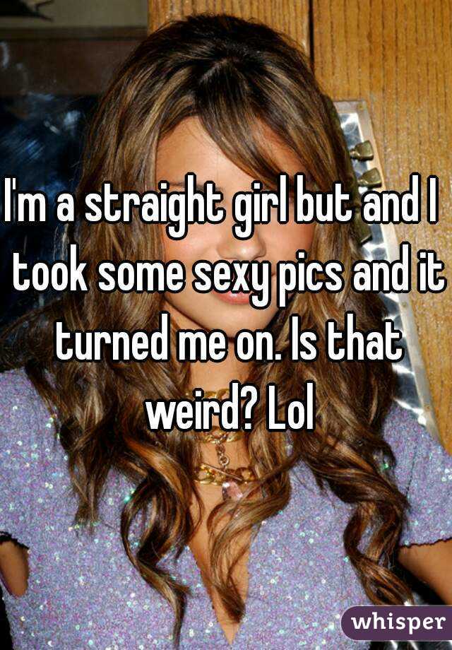 I'm a straight girl but and I  took some sexy pics and it turned me on. Is that weird? Lol