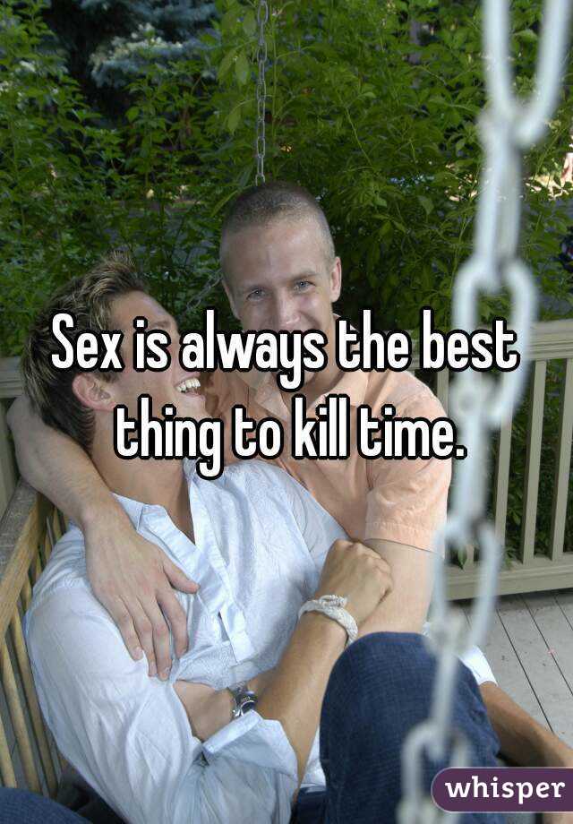 Sex is always the best thing to kill time.