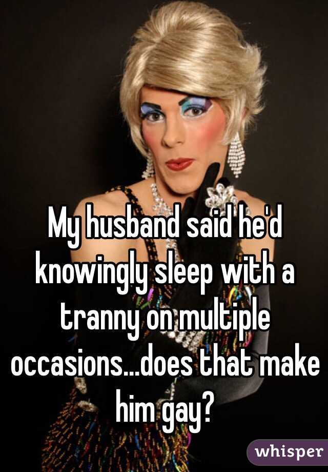 My husband said he'd knowingly sleep with a tranny on multiple occasions...does that make him gay?