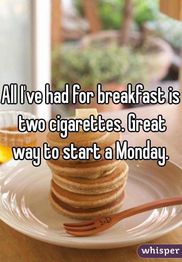 All I've had for breakfast is two cigarettes. Great way to start a Monday. 
