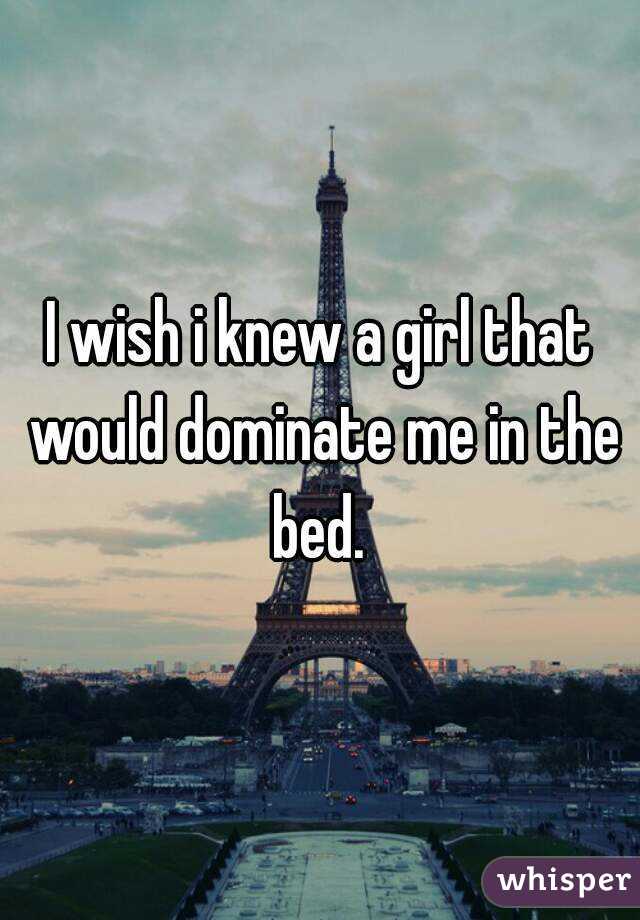 I wish i knew a girl that would dominate me in the bed. 