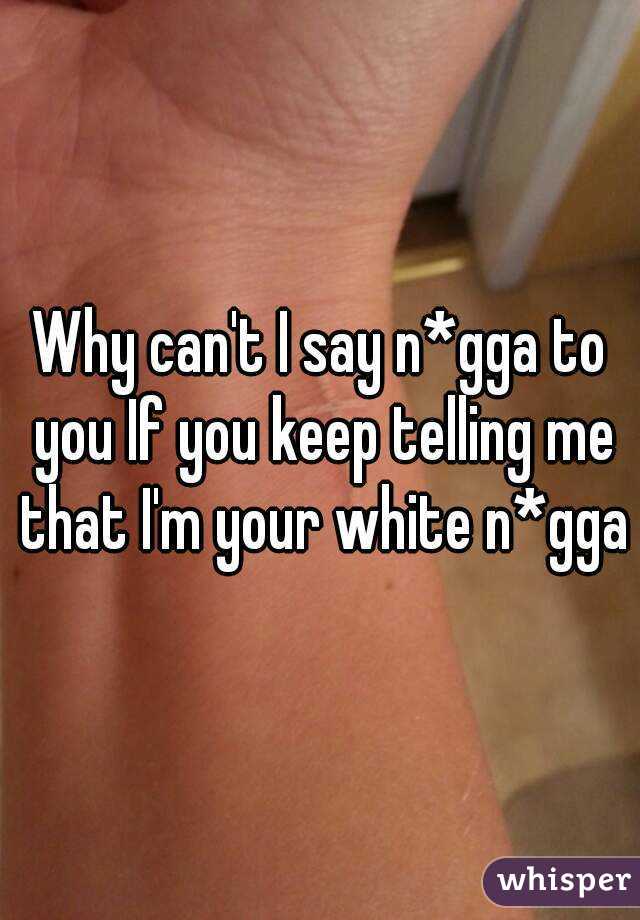 Why can't I say n*gga to you If you keep telling me that I'm your white n*gga