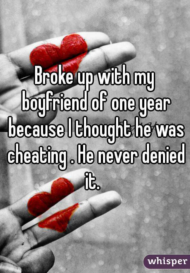 Broke up with my boyfriend of one year because I thought he was cheating . He never denied it.  
