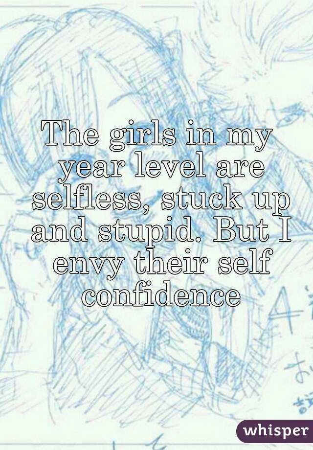 The girls in my year level are selfless, stuck up and stupid. But I envy their self confidence