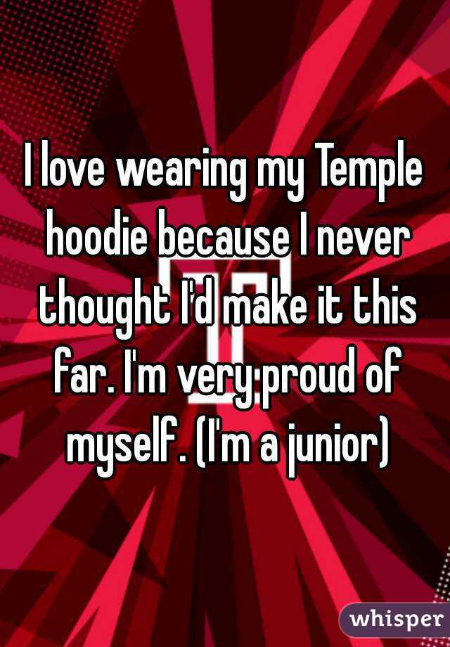 I love wearing my Temple hoodie because I never thought I'd make it this far. I'm very proud of myself. (I'm a junior)