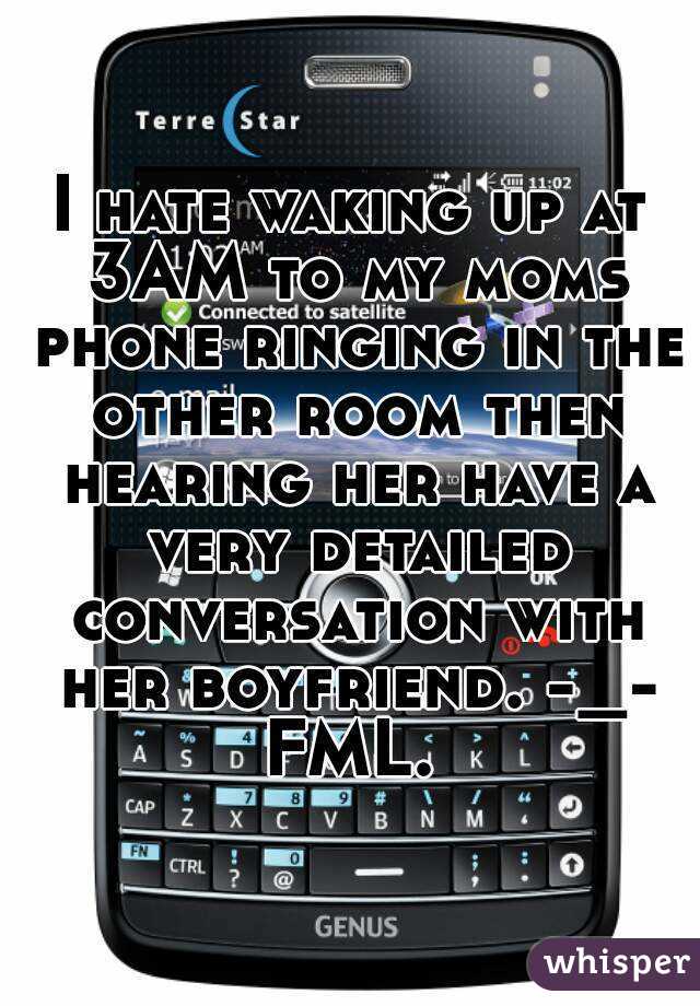 I hate waking up at 3AM to my moms phone ringing in the other room then hearing her have a very detailed conversation with her boyfriend. -_- FML. 