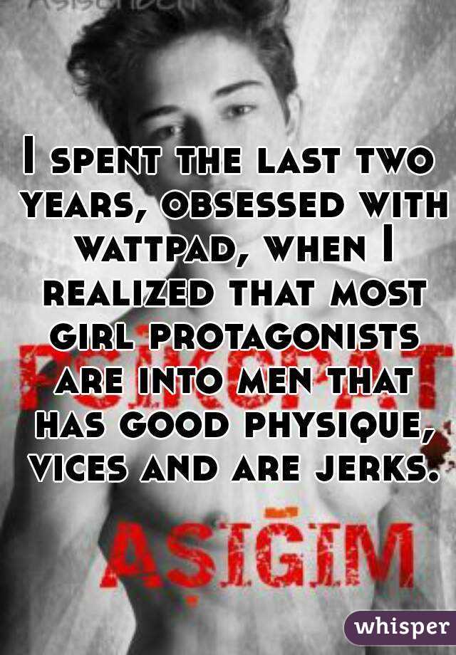 I spent the last two years, obsessed with wattpad, when I realized that most girl protagonists are into men that has good physique, vices and are jerks.