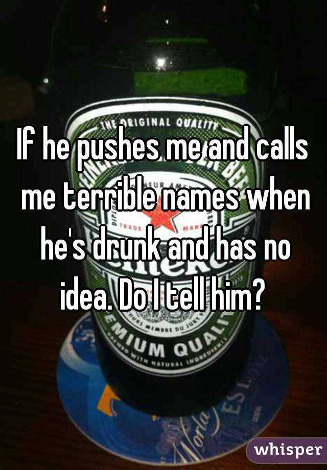 If he pushes me and calls me terrible names when he's drunk and has no idea. Do I tell him? 