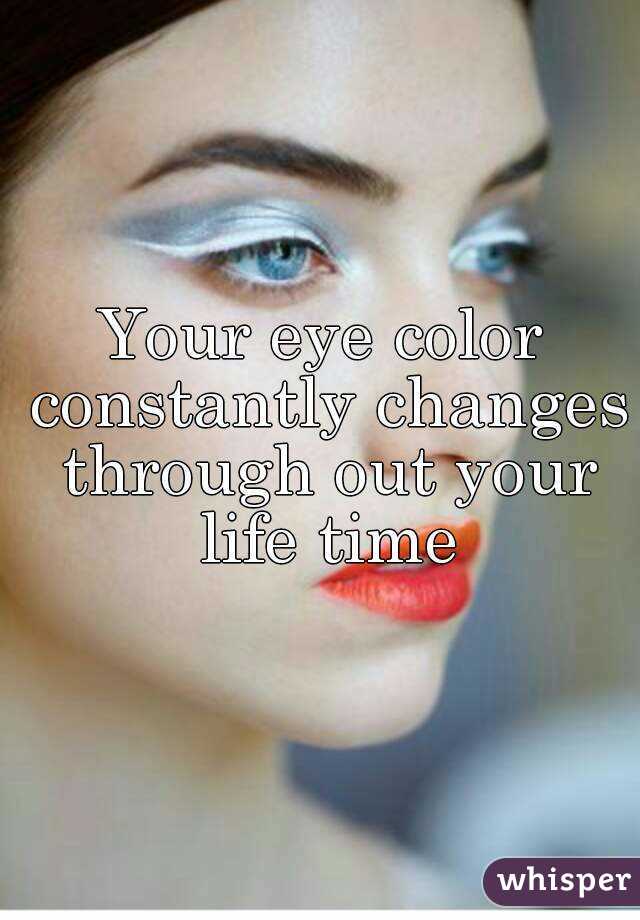 Your eye color constantly changes through out your life time